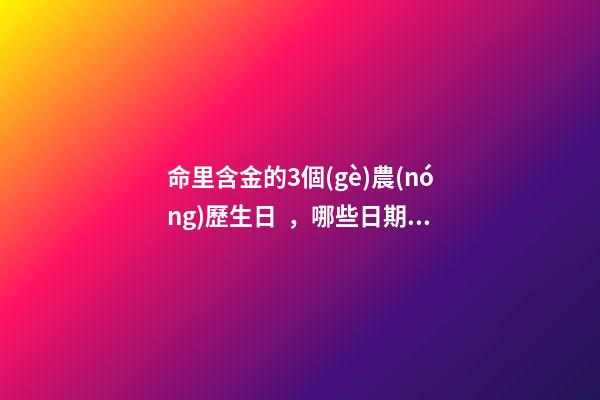 命里含金的3個(gè)農(nóng)歷生日，哪些日期出生命好